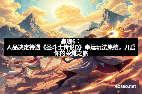 赢咖6：人品决定待遇《圣斗士传说Ω》幸运玩法集结，开启你的荣耀之旅